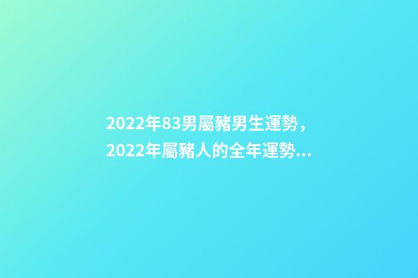 2022年83男屬豬男生運勢，2022年屬豬人的全年運勢 83屬豬的男人2022運勢怎樣 83屬豬的男人22年運勢走向-第1張-觀點-玄機派